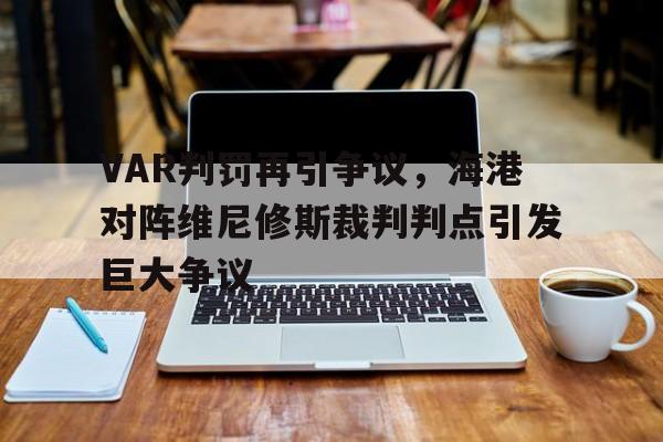VAR判罚再引争议，海港对阵维尼修斯裁判判点引发巨大争议的简单介绍